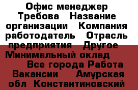 Офис-менеджер Требова › Название организации ­ Компания-работодатель › Отрасль предприятия ­ Другое › Минимальный оклад ­ 18 000 - Все города Работа » Вакансии   . Амурская обл.,Константиновский р-н